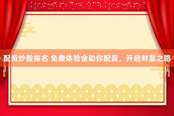配资炒股排名 免费体验金助你配资，开启财富之路