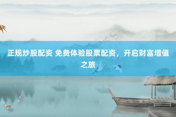 正规炒股配资 免费体验股票配资，开启财富增值之旅