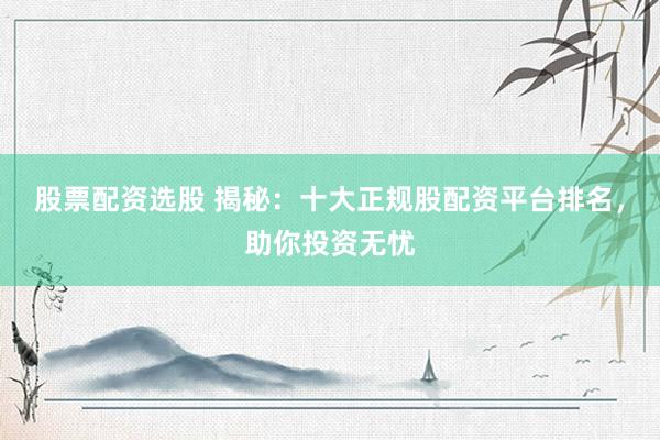 股票配资选股 揭秘：十大正规股配资平台排名，助你投资无忧