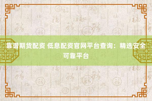 靠谱期货配资 低息配资官网平台查询：精选安全可靠平台