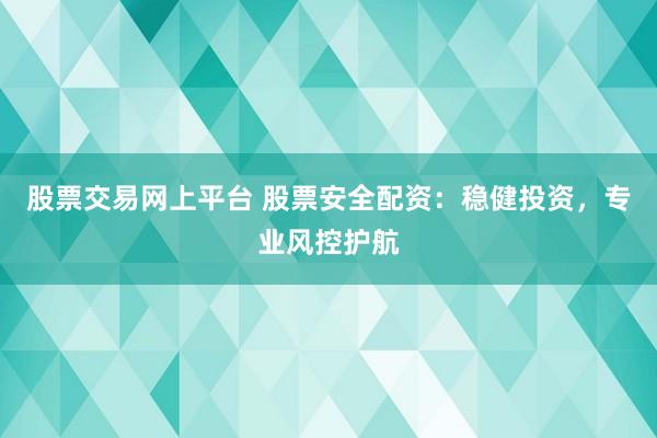 股票交易网上平台 股票安全配资：稳健投资，专业风控护航