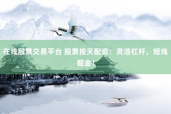 在线股票交易平台 股票按天配资：灵活杠杆，短线掘金！