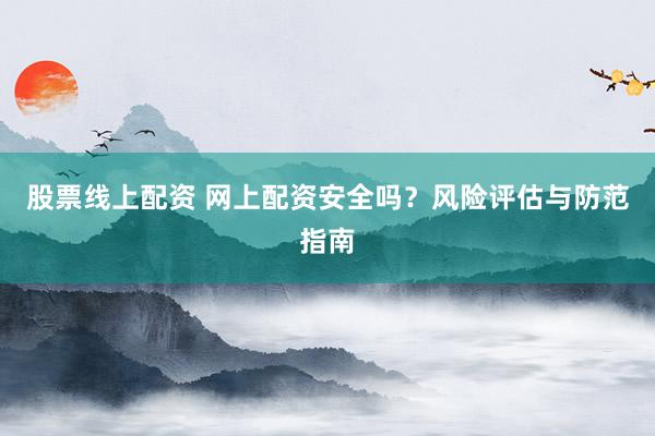 股票线上配资 网上配资安全吗？风险评估与防范指南