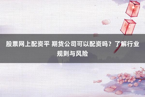 股票网上配资平 期货公司可以配资吗？了解行业规则与风险