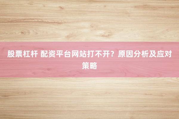 股票杠杆 配资平台网站打不开？原因分析及应对策略
