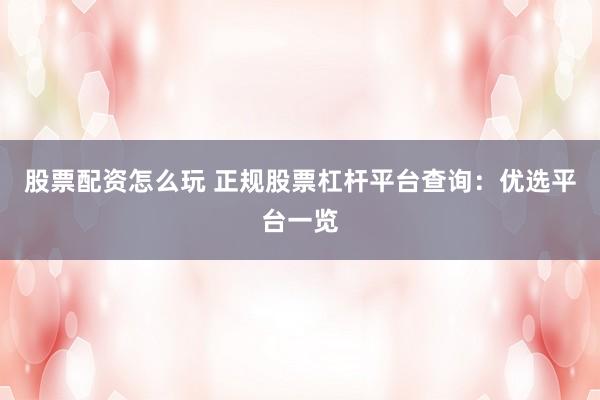 股票配资怎么玩 正规股票杠杆平台查询：优选平台一览
