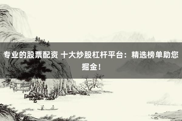 专业的股票配资 十大炒股杠杆平台：精选榜单助您掘金！
