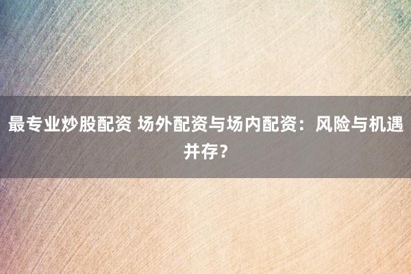 最专业炒股配资 场外配资与场内配资：风险与机遇并存？