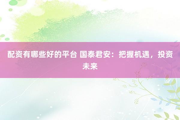 配资有哪些好的平台 国泰君安：把握机遇，投资未来