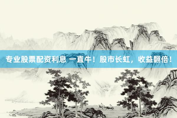 专业股票配资利息 一直牛！股市长虹，收益翻倍！