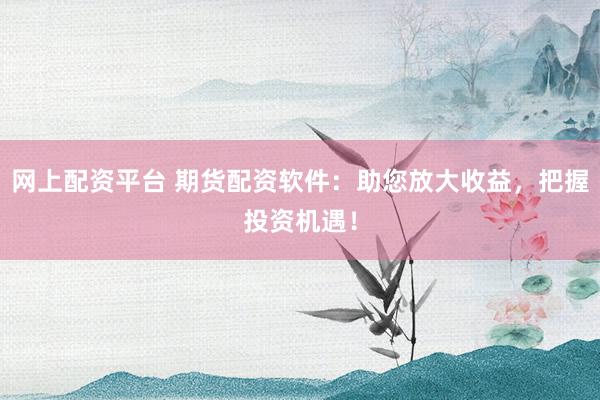 网上配资平台 期货配资软件：助您放大收益，把握投资机遇！