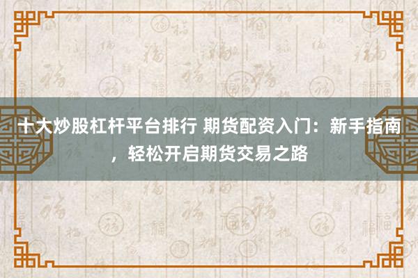 十大炒股杠杆平台排行 期货配资入门：新手指南，轻松开启期货交易之路