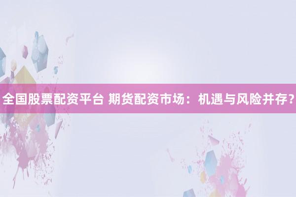 全国股票配资平台 期货配资市场：机遇与风险并存？