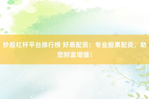 炒股杠杆平台排行榜 好易配资：专业股票配资，助您财富增值！