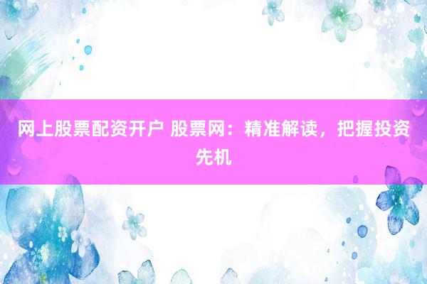 网上股票配资开户 股票网：精准解读，把握投资先机