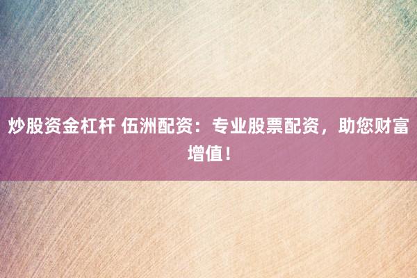 炒股资金杠杆 伍洲配资：专业股票配资，助您财富增值！