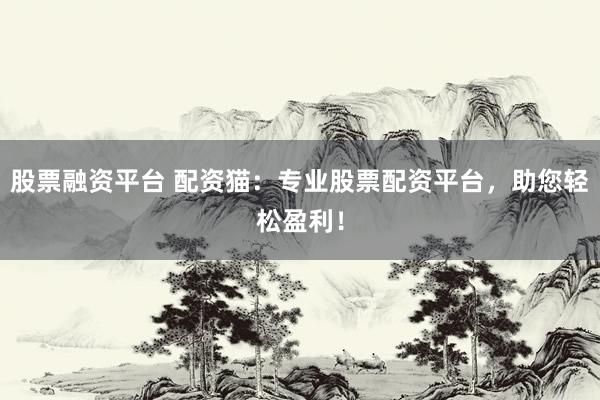 股票融资平台 配资猫：专业股票配资平台，助您轻松盈利！