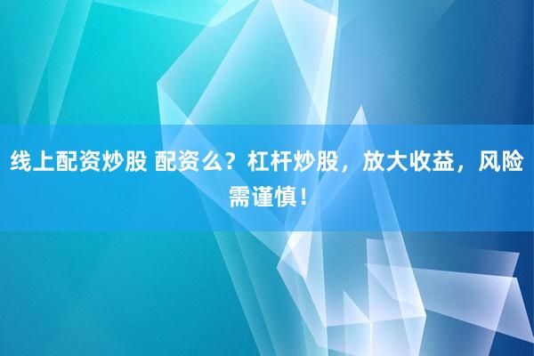 线上配资炒股 配资么？杠杆炒股，放大收益，风险需谨慎！