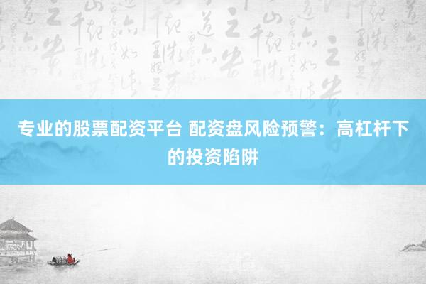 专业的股票配资平台 配资盘风险预警：高杠杆下的投资陷阱