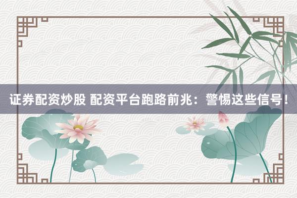 证券配资炒股 配资平台跑路前兆：警惕这些信号！