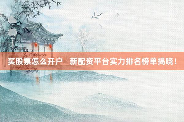买股票怎么开户   新配资平台实力排名榜单揭晓！