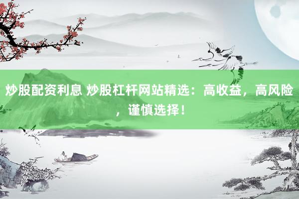 炒股配资利息 炒股杠杆网站精选：高收益，高风险，谨慎选择！