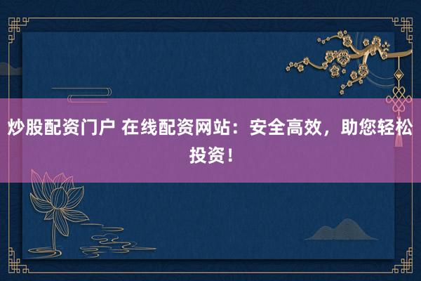 炒股配资门户 在线配资网站：安全高效，助您轻松投资！