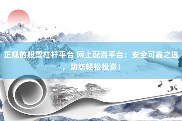 正规的股票杠杆平台 网上配资平台：安全可靠之选，助您轻松投资！
