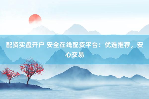 配资实盘开户 安全在线配资平台：优选推荐，安心交易