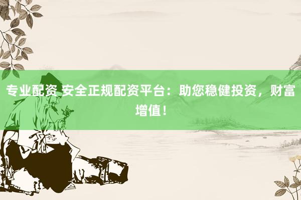 专业配资 安全正规配资平台：助您稳健投资，财富增值！