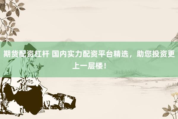期货配资杠杆 国内实力配资平台精选，助您投资更上一层楼！
