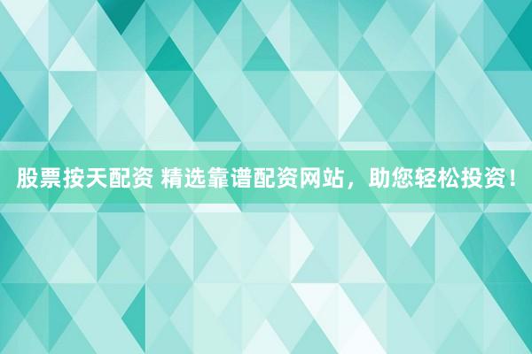 股票按天配资 精选靠谱配资网站，助您轻松投资！