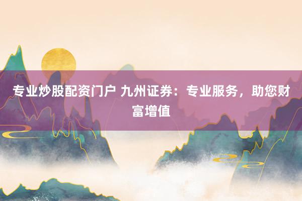 专业炒股配资门户 九州证券：专业服务，助您财富增值