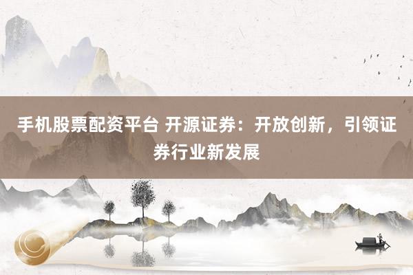 手机股票配资平台 开源证券：开放创新，引领证券行业新发展