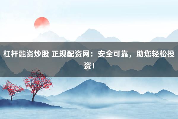 杠杆融资炒股 正规配资网：安全可靠，助您轻松投资！