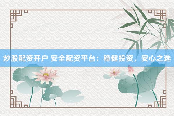 炒股配资开户 安全配资平台：稳健投资，安心之选