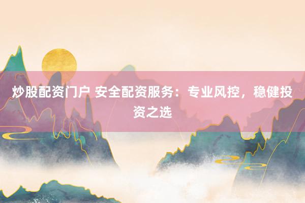 炒股配资门户 安全配资服务：专业风控，稳健投资之选