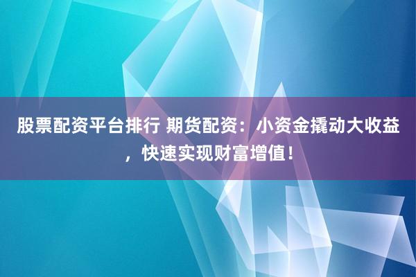 股票配资平台排行 期货配资：小资金撬动大收益，快速实现财富增值！