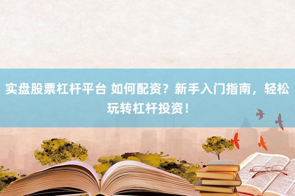 实盘股票杠杆平台 如何配资？新手入门指南，轻松玩转杠杆投资！