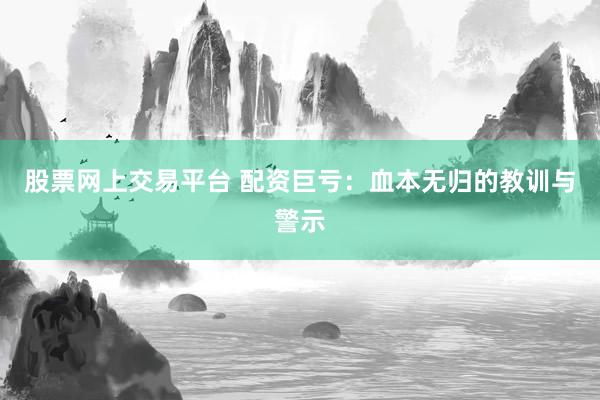 股票网上交易平台 配资巨亏：血本无归的教训与警示