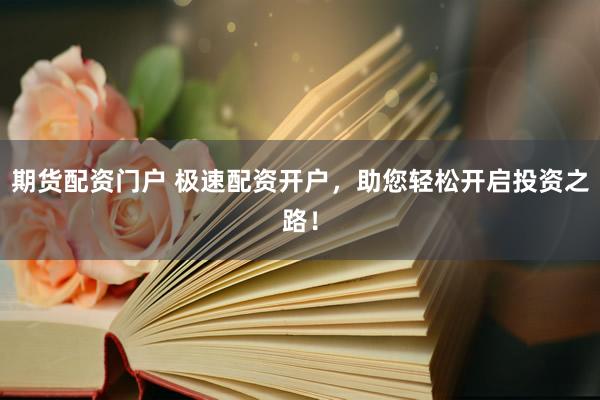 期货配资门户 极速配资开户，助您轻松开启投资之路！