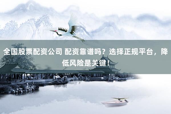 全国股票配资公司 配资靠谱吗？选择正规平台，降低风险是关键！