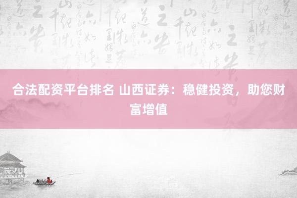 合法配资平台排名 山西证券：稳健投资，助您财富增值