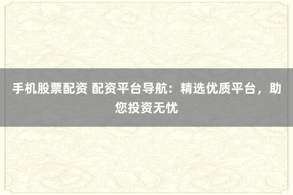 手机股票配资 配资平台导航：精选优质平台，助您投资无忧