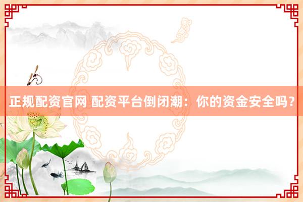 正规配资官网 配资平台倒闭潮：你的资金安全吗？