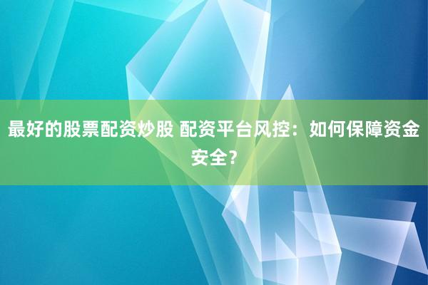最好的股票配资炒股 配资平台风控：如何保障资金安全？