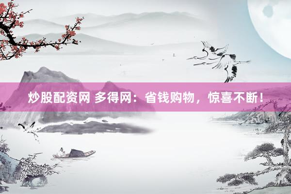 炒股配资网 多得网：省钱购物，惊喜不断！