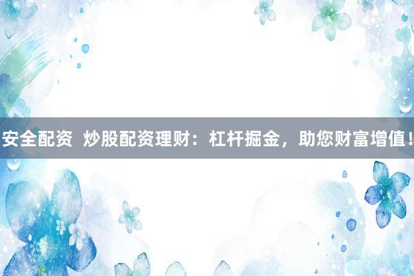 安全配资  炒股配资理财：杠杆掘金，助您财富增值！