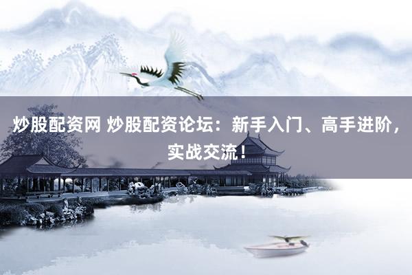 炒股配资网 炒股配资论坛：新手入门、高手进阶，实战交流！