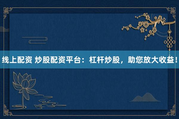 线上配资 炒股配资平台：杠杆炒股，助您放大收益！